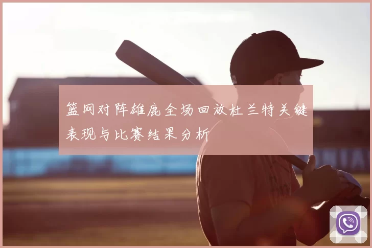 篮网对阵雄鹿全场回放杜兰特关键表现与比赛结果分析