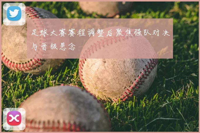 足球大赛赛程调整后聚焦强队对决与晋级悬念