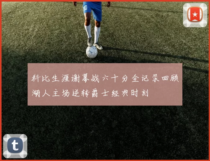 科比生涯谢幕战六十分全记录回顾湖人主场逆转爵士经典时刻