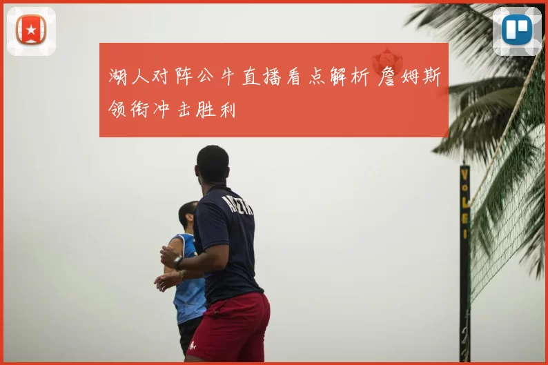 湖人对阵公牛直播看点解析 詹姆斯领衔冲击胜利