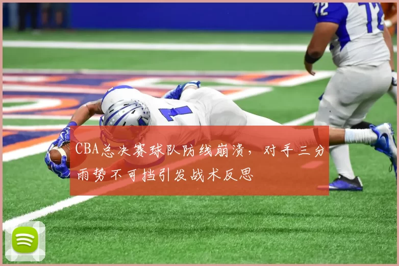 CBA总决赛球队防线崩溃，对手三分雨势不可挡引发战术反思