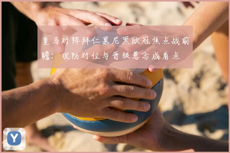 皇马对阵拜仁慕尼黑欧冠焦点战前瞻：攻防对位与晋级悬念成看点