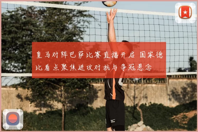 皇马对阵巴萨比赛直播开启 国家德比看点聚焦进攻对抗与争冠悬念