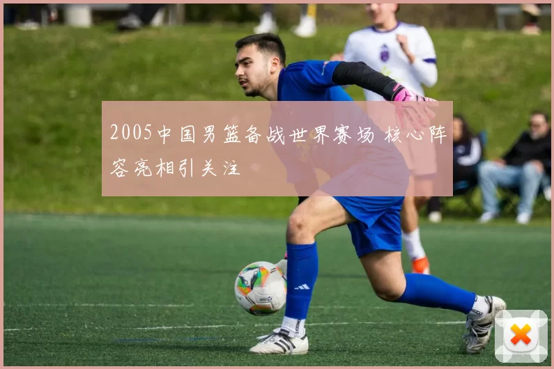 2005中国男篮备战世界赛场 核心阵容亮相引关注