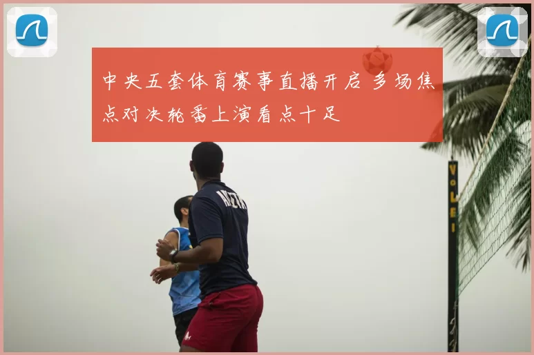 中央五套体育赛事直播开启 多场焦点对决轮番上演看点十足