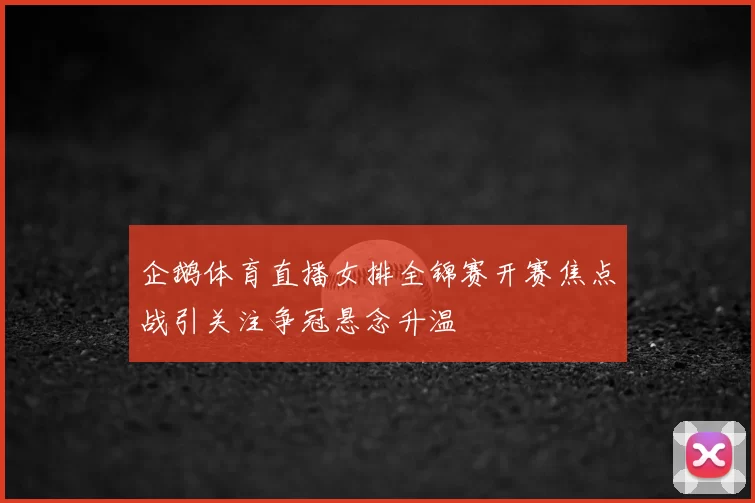 企鹅体育直播女排全锦赛开赛焦点战引关注争冠悬念升温