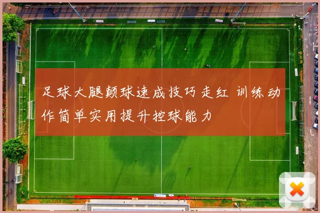 足球大腿颠球速成技巧走红 训练动作简单实用提升控球能力
