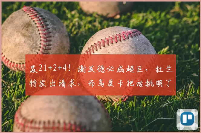 轰21+2+4!谢泼德必成超巨,杜兰特发出请求,而乌度卡把话挑明了