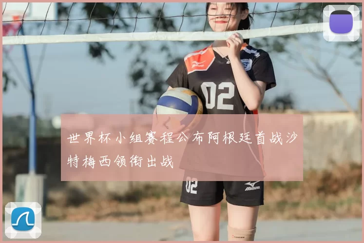 世界杯小组赛程公布阿根廷首战沙特梅西领衔出战