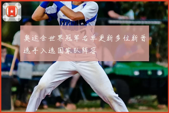 奥运会世界冠军名单更新多位新晋选手入选国家队阵容
