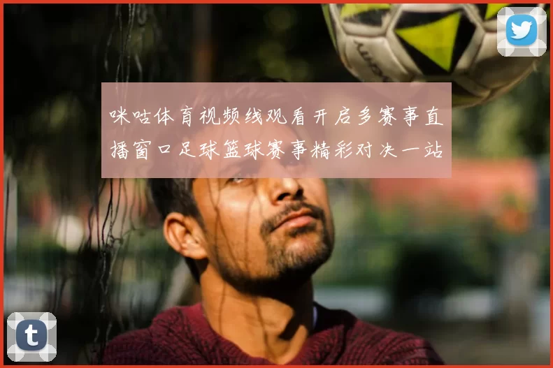 咪咕体育视频线观看开启多赛事直播窗口足球篮球赛事精彩对决一站看全