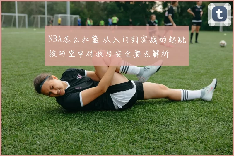 NBA怎么扣篮 从入门到实战的起跳技巧空中对抗与安全要点解析