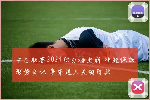 中乙联赛2024积分榜更新 冲超保级形势分化 争夺进入关键阶段