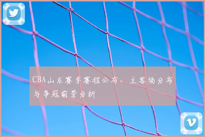 CBA山东赛季赛程公布,主客场分布与争冠前景分析