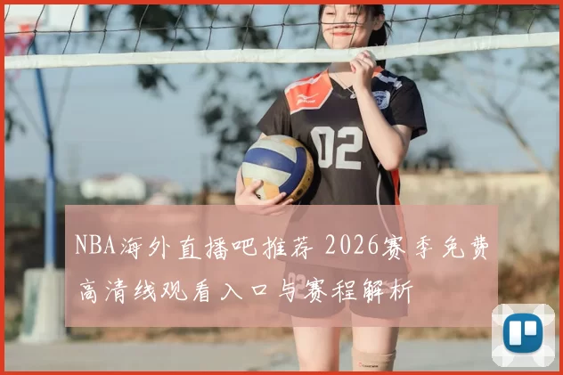 NBA海外直播吧推荐 2026赛季免费高清线观看入口与赛程解析