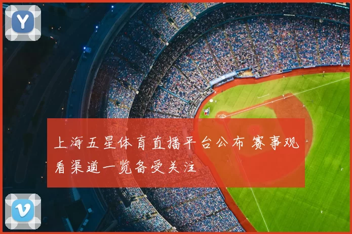 上海五星体育直播平台公布 赛事观看渠道一览备受关注