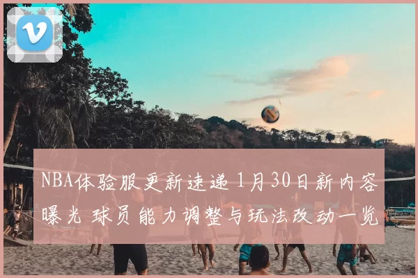 NBA体验服更新速递 1月30日新内容曝光 球员能力调整与玩法改动一览