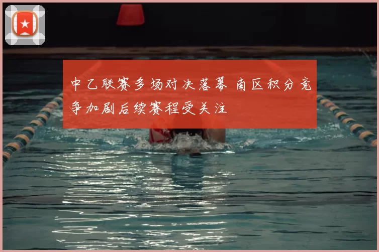 中乙联赛多场对决落幕 南区积分竞争加剧后续赛程受关注