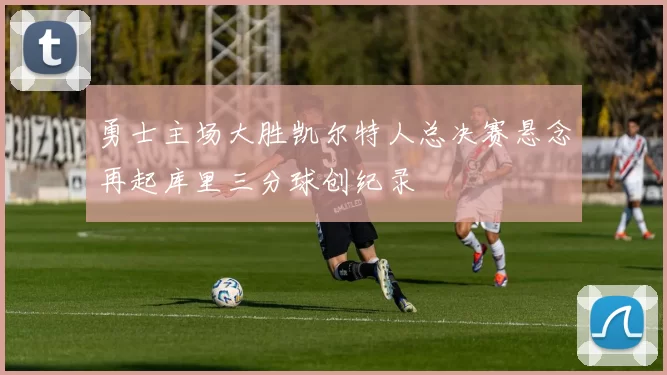 勇士主场大胜凯尔特人总决赛悬念再起库里三分球创纪录