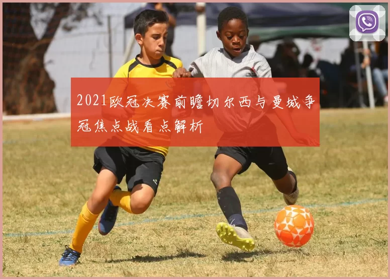 2021欧冠决赛前瞻切尔西与曼城争冠焦点战看点解析