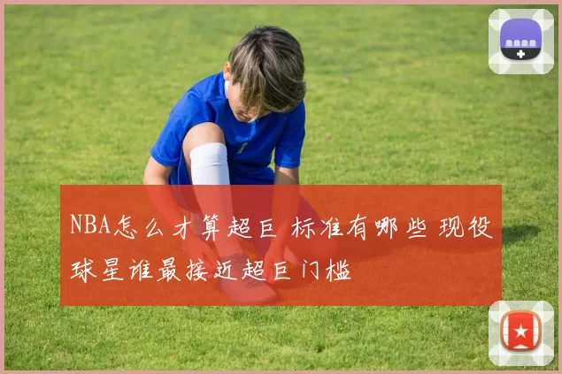 NBA怎么才算超巨 标准有哪些 现役球星谁最接近超巨门槛