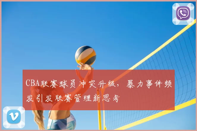 CBA联赛球员冲突升级，暴力事件频发引发联赛管理新思考