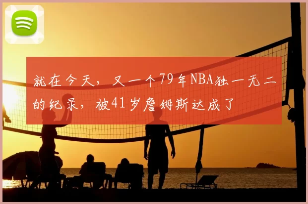 就在今天，又一个79年NBA独一无二的纪录，被41岁詹姆斯达成了