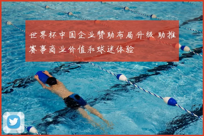 世界杯中国企业赞助布局升级 助推赛事商业价值和球迷体验
