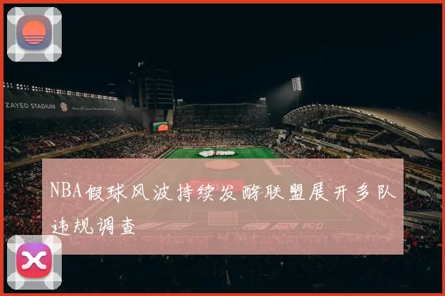 NBA假球风波持续发酵联盟展开多队违规调查