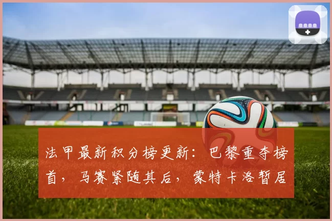 法甲最新积分榜更新：巴黎重夺榜首，马赛紧随其后，蒙特卡洛暂居中游_比赛_朗斯_排名