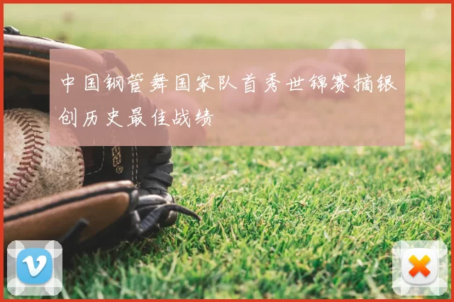 中国钢管舞国家队首秀世锦赛摘银创历史最佳战绩