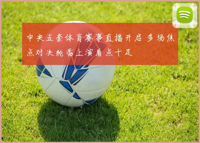 中央五套体育赛事直播开启 多场焦点对决轮番上演看点十足