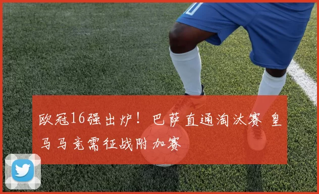 欧冠16强出炉！巴萨直通淘汰赛 皇马马竞需征战附加赛